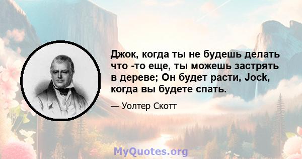 Джок, когда ты не будешь делать что -то еще, ты можешь застрять в дереве; Он будет расти, Jock, когда вы будете спать.