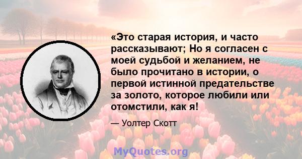 «Это старая история, и часто рассказывают; Но я согласен с моей судьбой и желанием, не было прочитано в истории, о первой истинной предательстве за золото, которое любили или отомстили, как я!