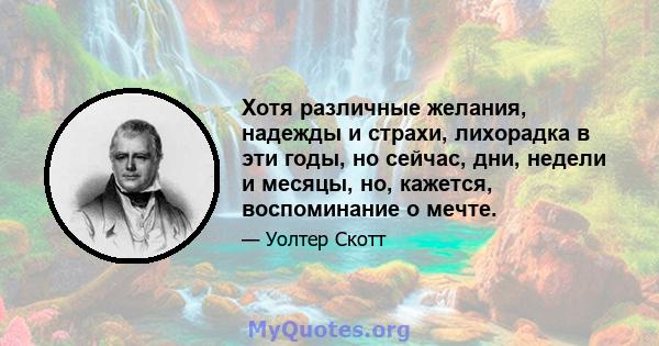 Хотя различные желания, надежды и страхи, лихорадка в эти годы, но сейчас, дни, недели и месяцы, но, кажется, воспоминание о мечте.