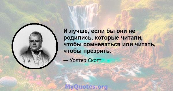 И лучше, если бы они не родились, которые читали, чтобы сомневаться или читать, чтобы презрить.