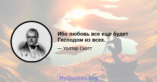 Ибо любовь все еще будет Господом из всех.