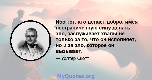 Ибо тот, кто делает добро, имея неограниченную силу делать зло, заслуживает хвалы не только за то, что он исполняет, но и за зло, которое он вызывает.