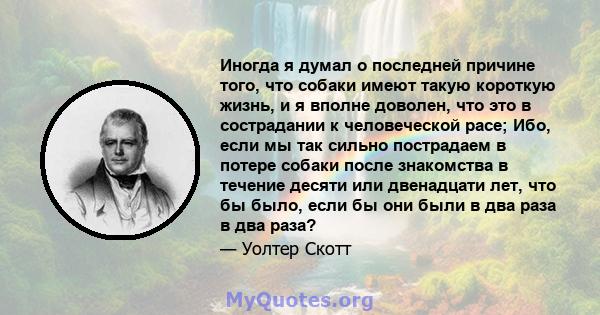 Иногда я думал о последней причине того, что собаки имеют такую ​​короткую жизнь, и я вполне доволен, что это в сострадании к человеческой расе; Ибо, если мы так сильно пострадаем в потере собаки после знакомства в