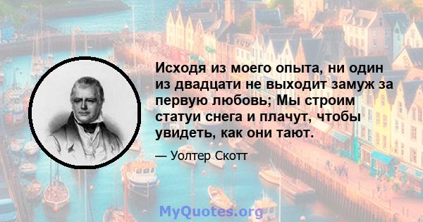 Исходя из моего опыта, ни один из двадцати не выходит замуж за первую любовь; Мы строим статуи снега и плачут, чтобы увидеть, как они тают.