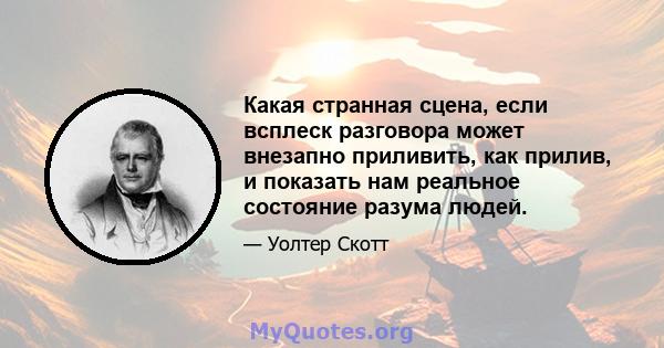 Какая странная сцена, если всплеск разговора может внезапно приливить, как прилив, и показать нам реальное состояние разума людей.