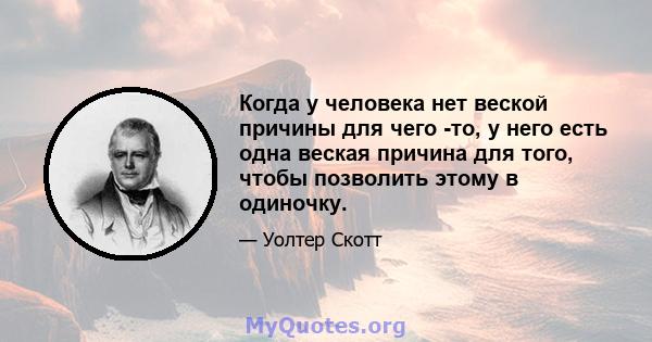 Когда у человека нет веской причины для чего -то, у него есть одна веская причина для того, чтобы позволить этому в одиночку.