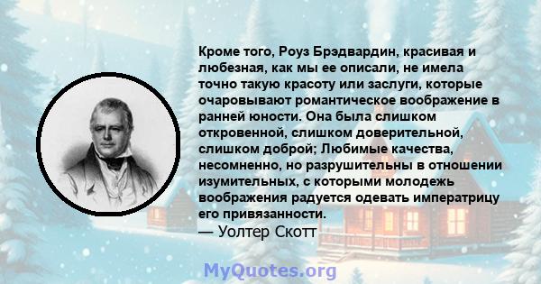 Кроме того, Роуз Брэдвардин, красивая и любезная, как мы ее описали, не имела точно такую ​​красоту или заслуги, которые очаровывают романтическое воображение в ранней юности. Она была слишком откровенной, слишком