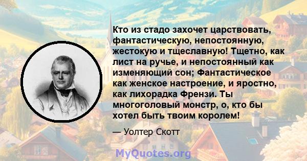 Кто из стадо захочет царствовать, фантастическую, непостоянную, жестокую и тщеславную! Тщетно, как лист на ручье, и непостоянный как изменяющий сон; Фантастическое как женское настроение, и яростно, как лихорадка