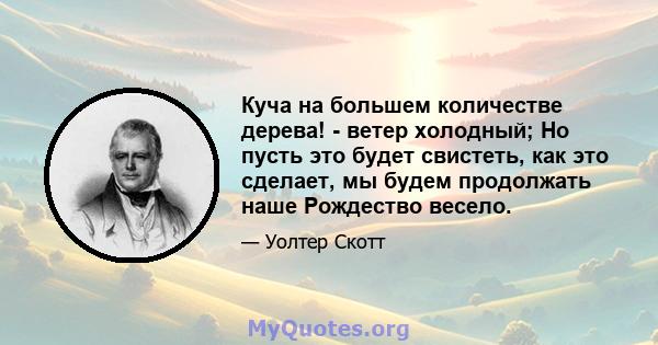 Куча на большем количестве дерева! - ветер холодный; Но пусть это будет свистеть, как это сделает, мы будем продолжать наше Рождество весело.