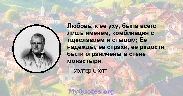 Любовь, к ее уху, была всего лишь именем, комбинация с тщеславием и стыдом; Ее надежды, ее страхи, ее радости были ограничены в стене монастыря.