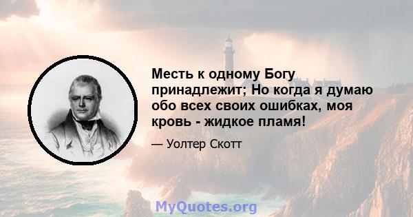 Месть к одному Богу принадлежит; Но когда я думаю обо всех своих ошибках, моя кровь - жидкое пламя!