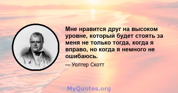 Мне нравится друг на высоком уровне, который будет стоять за меня не только тогда, когда я вправо, но когда я немного не ошибаюсь.