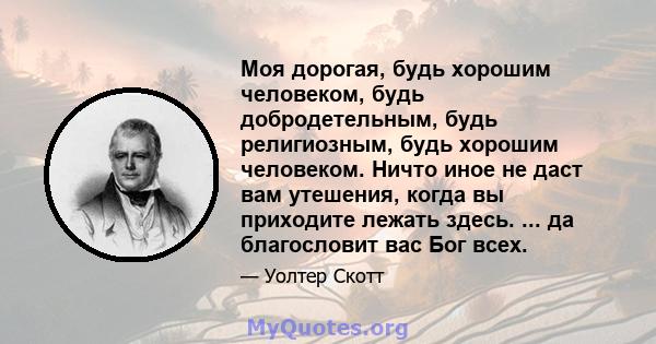 Моя дорогая, будь хорошим человеком, будь добродетельным, будь религиозным, будь хорошим человеком. Ничто иное не даст вам утешения, когда вы приходите лежать здесь. ... да благословит вас Бог всех.