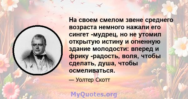 На своем смелом звене среднего возраста немного нажали его сингет -мудрец, но не утомил открытую истину и огненную здание молодости: вперед и фрику -радость, воля, чтобы сделать, душа, чтобы осмеливаться.