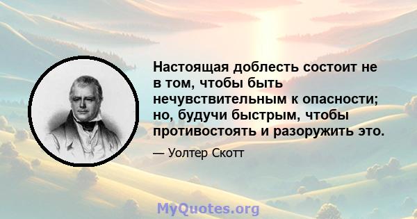 Настоящая доблесть состоит не в том, чтобы быть нечувствительным к опасности; но, будучи быстрым, чтобы противостоять и разоружить это.