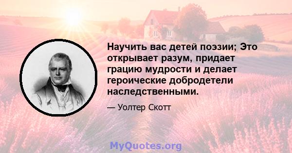 Научить вас детей поэзии; Это открывает разум, придает грацию мудрости и делает героические добродетели наследственными.