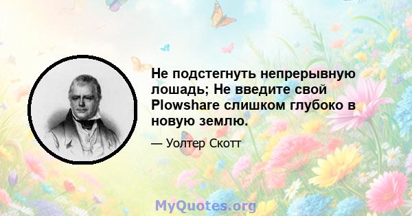 Не подстегнуть непрерывную лошадь; Не введите свой Plowshare слишком глубоко в новую землю.