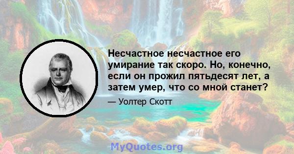 Несчастное несчастное его умирание так скоро. Но, конечно, если он прожил пятьдесят лет, а затем умер, что со мной станет?