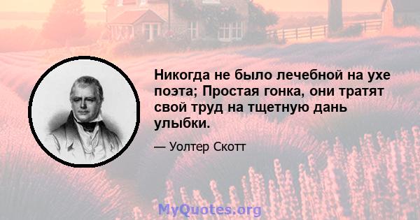 Никогда не было лечебной на ухе поэта; Простая гонка, они тратят свой труд на тщетную дань улыбки.