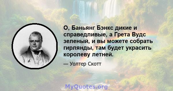 О, Баньянг Бэнкс дикие и справедливые, а Грета Вудс зеленый, и вы можете собрать гирлянды, там будет украсить королеву летней.