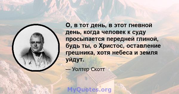 О, в тот день, в этот гневной день, когда человек к суду просыпается передней глиной, будь ты, о Христос, оставление грешника, хотя небеса и земля уйдут.