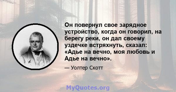 Он повернул свое зарядное устройство, когда он говорил, на берегу реки, он дал своему уздечке встряхнуть, сказал: «Адье на вечно, моя любовь и Адье на вечно».