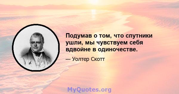 Подумав о том, что спутники ушли, мы чувствуем себя вдвойне в одиночестве.