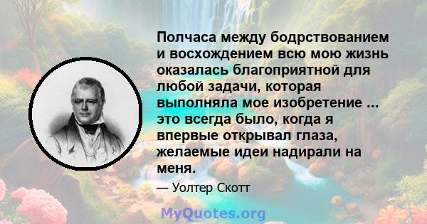 Полчаса между бодрствованием и восхождением всю мою жизнь оказалась благоприятной для любой задачи, которая выполняла мое изобретение ... это всегда было, когда я впервые открывал глаза, желаемые идеи надирали на меня.