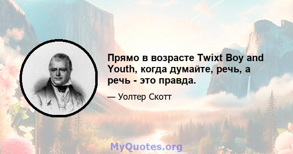 Прямо в возрасте Twixt Boy and Youth, когда думайте, речь, а речь - это правда.