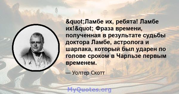 "Ламбе их, ребята! Ламбе их!" Фраза времени, полученная в результате судьбы доктора Ламбе, астролога и шарлака, который был ударен по голове сроком в Чарльзе первым временем.