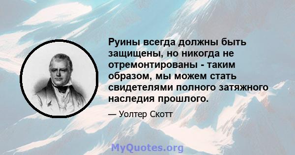 Руины всегда должны быть защищены, но никогда не отремонтированы - таким образом, мы можем стать свидетелями полного затяжного наследия прошлого.