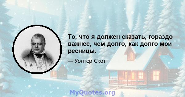 То, что я должен сказать, гораздо важнее, чем долго, как долго мои ресницы.