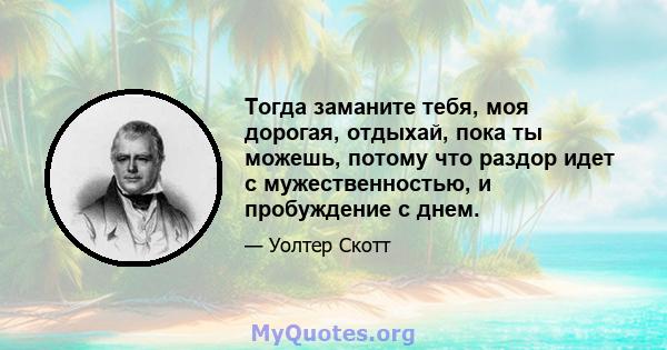 Тогда заманите тебя, моя дорогая, отдыхай, пока ты можешь, потому что раздор идет с мужественностью, и пробуждение с днем.