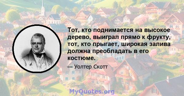 Тот, кто поднимается на высокое дерево, выиграл прямо к фрукту, тот, кто прыгает, широкая залива должна преобладать в его костюме.