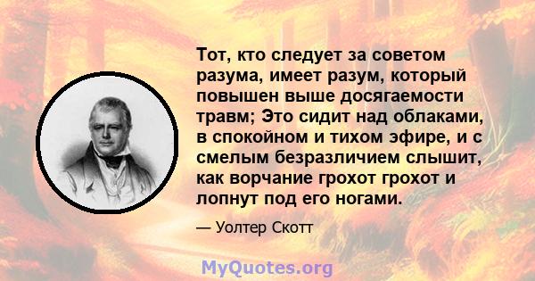 Тот, кто следует за советом разума, имеет разум, который повышен выше досягаемости травм; Это сидит над облаками, в спокойном и тихом эфире, и с смелым безразличием слышит, как ворчание грохот грохот и лопнут под его