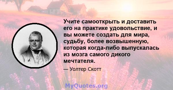 Учите самооткрыть и доставить его на практике удовольствие, и вы можете создать для мира, судьбу, более возвышенную, которая когда-либо выпускалась из мозга самого дикого мечтателя.