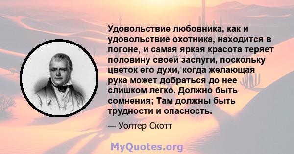 Удовольствие любовника, как и удовольствие охотника, находится в погоне, и самая яркая красота теряет половину своей заслуги, поскольку цветок его духи, когда желающая рука может добраться до нее слишком легко. Должно