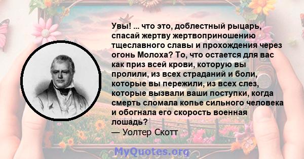 Увы! ... что это, доблестный рыцарь, спасай жертву жертвоприношению тщеславного славы и прохождения через огонь Молоха? То, что остается для вас как приз всей крови, которую вы пролили, из всех страданий и боли, которые 