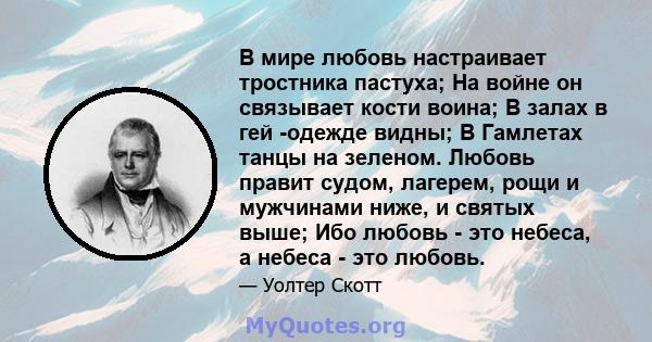 В мире любовь настраивает тростника пастуха; На войне он связывает кости воина; В залах в гей -одежде видны; В Гамлетах танцы на зеленом. Любовь правит судом, лагерем, рощи и мужчинами ниже, и святых выше; Ибо любовь -