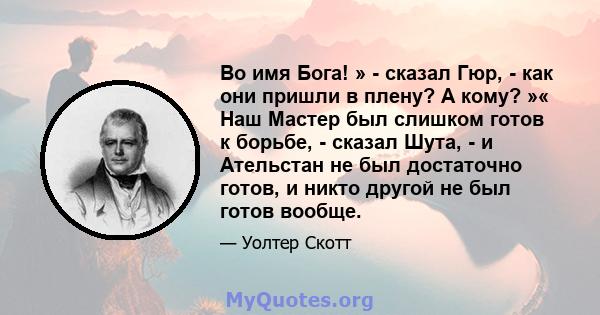 Во имя Бога! » - сказал Гюр, - как они пришли в плену? А кому? »« Наш Мастер был слишком готов к борьбе, - сказал Шута, - и Ательстан не был достаточно готов, и никто другой не был готов вообще.