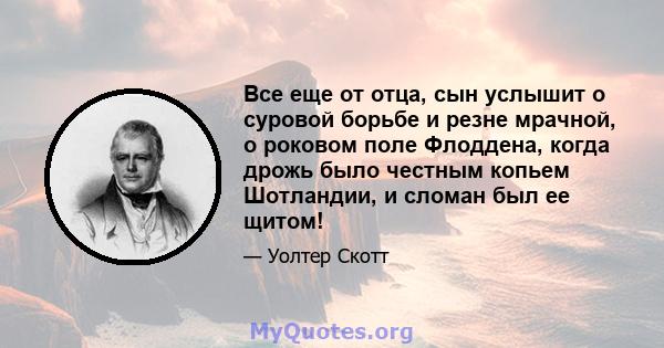 Все еще от отца, сын услышит о суровой борьбе и резне мрачной, о роковом поле Флоддена, когда дрожь было честным копьем Шотландии, и сломан был ее щитом!