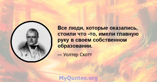 Все люди, которые оказались, стоили что -то, имели главную руку в своем собственном образовании.