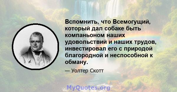 Вспомнить, что Всемогущий, который дал собаке быть компаньоном наших удовольствий и наших трудов, инвестировал его с природой благородной и неспособной к обману.