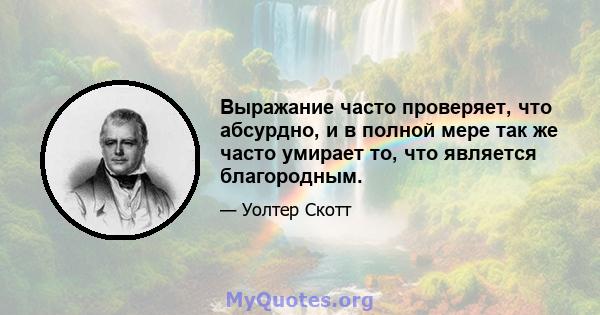 Выражание часто проверяет, что абсурдно, и в полной мере так же часто умирает то, что является благородным.