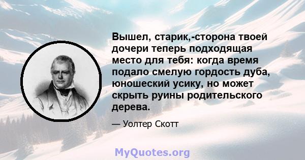 Вышел, старик,-сторона твоей дочери теперь подходящая место для тебя: когда время подало смелую гордость дуба, юношеский усику, но может скрыть руины родительского дерева.