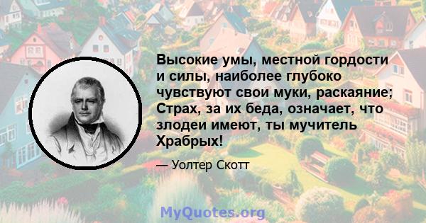 Высокие умы, местной гордости и силы, наиболее глубоко чувствуют свои муки, раскаяние; Страх, за их беда, означает, что злодеи имеют, ты мучитель Храбрых!