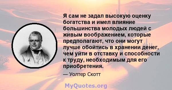 Я сам не задал высокую оценку богатства и имел влияние большинства молодых людей с живым воображением, которые предполагают, что они могут лучше обойтись в хранении денег, чем уйти в отставку и способности к труду,