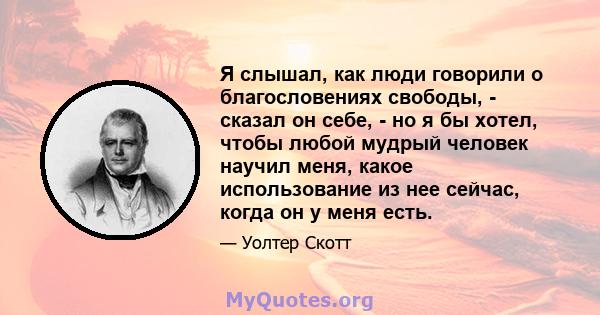 Я слышал, как люди говорили о благословениях свободы, - сказал он себе, - но я бы хотел, чтобы любой мудрый человек научил меня, какое использование из нее сейчас, когда он у меня есть.