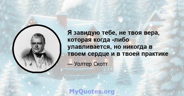 Я завидую тебе, не твоя вера, которая когда -либо улавливается, но никогда в твоем сердце и в твоей практике