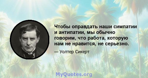 Чтобы оправдать наши симпатии и антипатии, мы обычно говорим, что работа, которую нам не нравится, не серьезно.